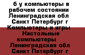 б/у компьютеры в рабочем состоянии - Ленинградская обл., Санкт-Петербург г. Компьютеры и игры » Настольные компьютеры   . Ленинградская обл.,Санкт-Петербург г.